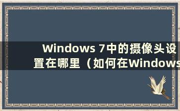 Windows 7中的摄像头设置在哪里（如何在Windows 7系统中打开摄像头）